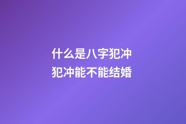 什么是八字犯冲 犯冲能不能结婚